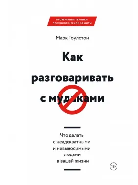 Как разговаривать с мудаками. Что делать с неадекватными и невыносимыми людьми в вашей жизни. Марк Гоулстон Как разговаривать с мудаками. Что делать с неадекватными и невыносимыми людьми в вашей жизни. Марк Гоулстон