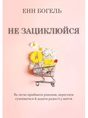 Не зациклюйся. Як легко приймати рішення, перестати сумніватися й додати радості у життя. Енн Богель Не зациклюйся. Як легко приймати рішення, перестати сумніватися й додати радості у життя. Енн Богель