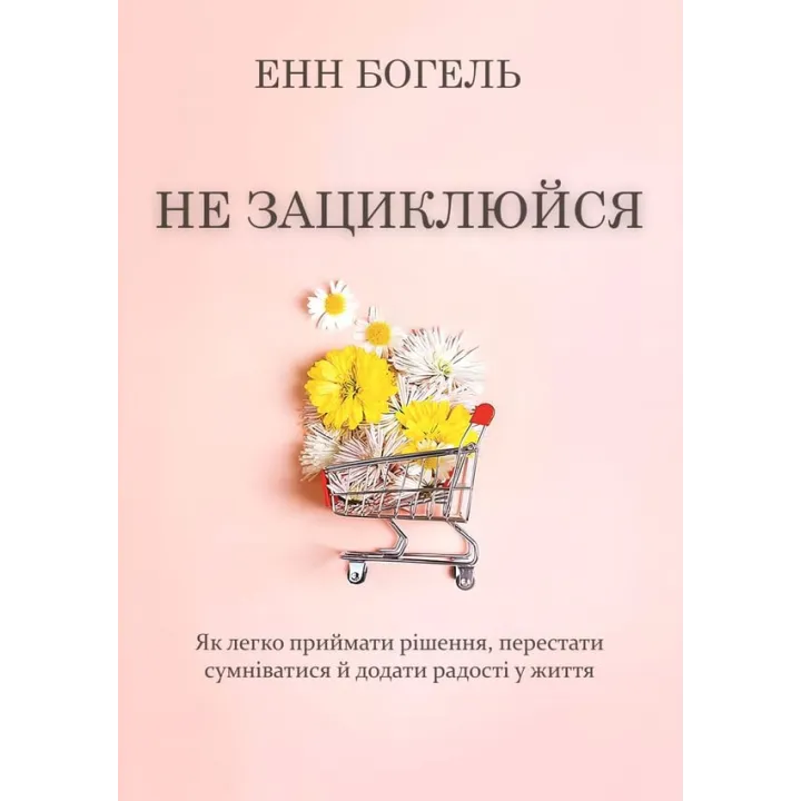 Не зацикливайся. Как легко принимать решения, перестать сомневаться и придать радости жизни. Энн Богель