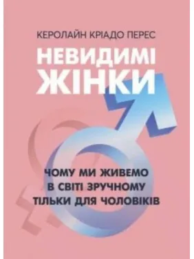 Невидимые женщины. Почему мы живем в мире удобном только для мужчин. Кэролайн Криадо Перес Невидимые женщины. Почему мы живем в мире удобном только для мужчин. Кэролайн Криадо Перес