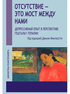 Отсутствие — это мост между нами. Депрессивный опыт в перспективе гештальт-терапии. Джанни Франчесетти Отсутствие — это мост между нами. Депрессивный опыт в перспективе гештальт-терапии. Джанни Франчесетти