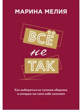 Все негаразд. Як вибиратися з глухих кутів спілкування, в які ми самі себе заганяємо. Марина Мелія Все негаразд. Як вибиратися з глухих кутів спілкування, в які ми самі себе заганяємо. Марина Мелія