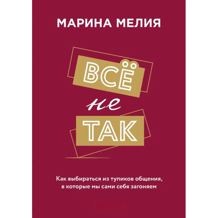 Все негаразд. Як вибиратися з глухих кутів спілкування, в які ми самі себе заганяємо. Марина Мелія