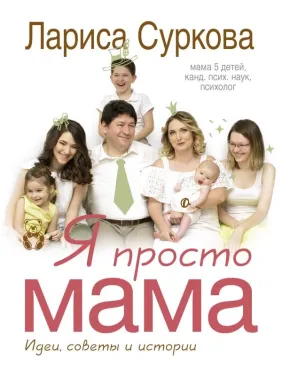Я просто мама: идеи, советы и истории. Суркова Лариса Я просто мама: идеи, советы и истории. Суркова Лариса