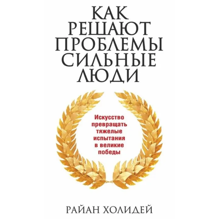 Как решают проблемы сильные люди. Райан Холидей