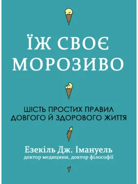 Їж своє морозиво. Шість простих правил довгого й здорового життя. Езекіль Дж. Емануель Їж своє морозиво. Шість простих правил довгого й здорового життя. Езекіль Дж. Емануель