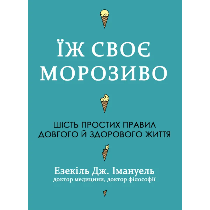 Ешь свое мороженое. Шесть простых правил долгой и здоровой жизни. Эзекиль Дж. Эммануэль