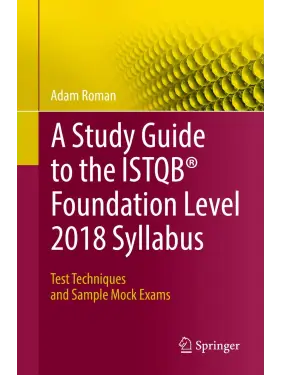 A Study Guide to the ISTQB Foundation Level 2018 Syllabus: Test Techniques and Sample Mock Exams. Adam Roman A Study Guide to the ISTQB Foundation Level 2018 Syllabus: Test Techniques and Sample Mock Exams. Adam Roman