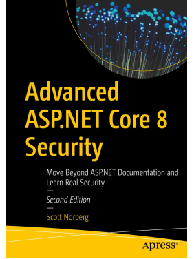 Advanced ASP.NET Core 8 Security, Second Edition. Move Beyond ASP.NET Documentation and Learn Real Security. Scott Norberg