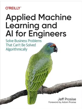 Applied Machine Learning and AI for Engineers: Solve Business Problems That Can't Be Solved Algorithmically. 1st Edition. Jeff Prosise