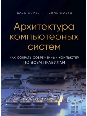 Архітектура комп'ютерних систем. Як зібрати сучасний комп'ютер за всіма правилами. Ноам Нісан, Шимон Шокен Архітектура комп'ютерних систем. Як зібрати сучасний комп'ютер за всіма правилами. Ноам Нісан, Шимон Шокен