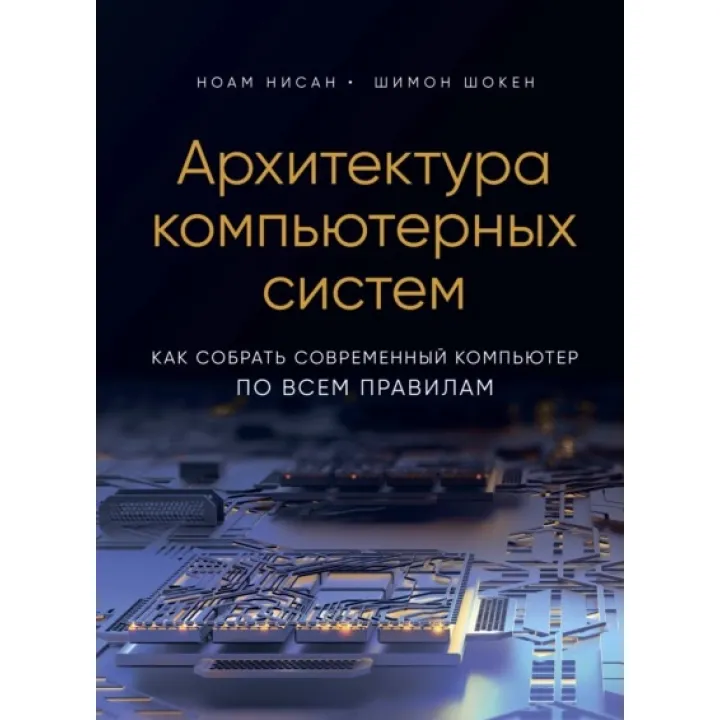 Архітектура комп'ютерних систем. Як зібрати сучасний комп'ютер за всіма правилами. Ноам Нісан, Шимон Шокен