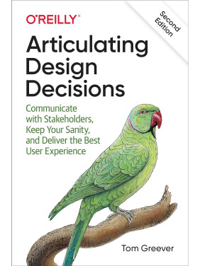 Articulating Design Decisions: Communicate with Stakeholders, Keep Your Sanity, and Deliver the Best User Articulating Design Decisions: Communicate with Stakeholders, Keep Your Sanity, and Deliver the Best User