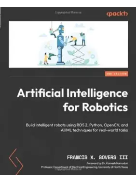 Artificial Intelligence for Robotics: Build intelligent robots using ROS 2, Python, OpenCV, and AI/ML techniques for real-world tasks. 2nd Edition. Francis X. Govers III, Dr. Kamesh Namuduri Artificial Intelligence for Robotics: Build intelligent robots using ROS 2, Python, OpenCV, and AI/ML techniques for real-world tasks. 2nd Edition. Francis X. Govers III, Dr. Kamesh Namuduri