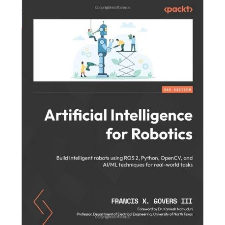 Artificial Intelligence for Robotics: Build intelligent robots using ROS 2, Python, OpenCV, and AI/ML techniques for real-world tasks. 2nd Edition. Francis X. Govers III, Dr. Kamesh Namuduri