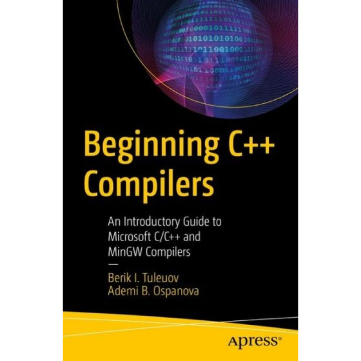 Beginning C++ Compilers: An Introductory Guide to Microsoft C/C++ and MinGW Compilers. Berik I. Tuleuov, Ademi B. Ospanova