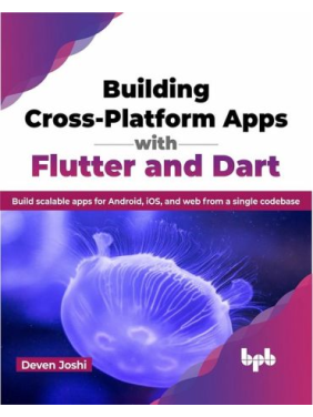 Building Cross-Platform Apps with Flutter and Dart: Build scalable apps for Android, iOS, and web from a single codebase. Deven Joshi