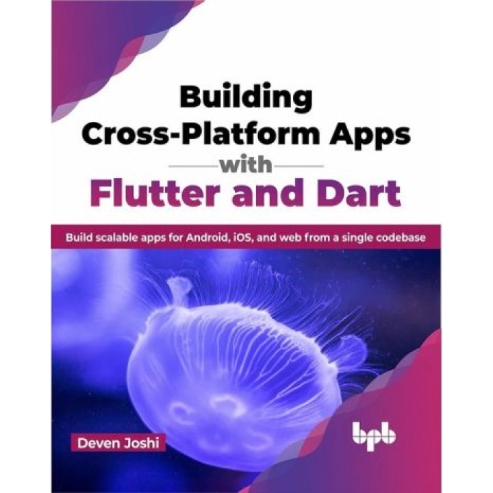 Building Cross-Platform Apps with Flutter and Dart: Build scalable apps for Android, iOS, and web from a single codebase. Deven Joshi