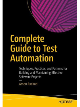 Complete Guide to Test Automation: Techniques, Practices, and Patterns for Building and Maintaining Effective Software Projects. Arnon Axelrod Complete Guide to Test Automation: Techniques, Practices, and Patterns for Building and Maintaining Effective Software Projects. Arnon Axelrod