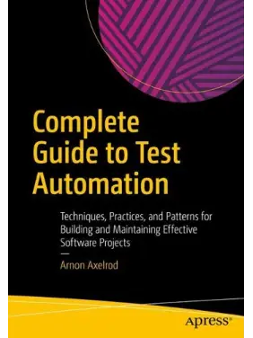 Complete Guide to Test Automation: Techniques, Practices, and Patterns for Building and Maintaining Effective Software Projects. Arnon Axelrod