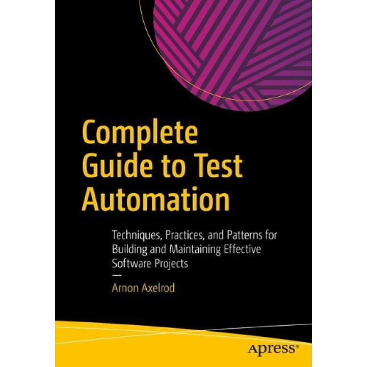 Complete Guide to Test Automation: Techniques, Practices, and Patterns for Building and Maintaining Effective Software Projects. Arnon Axelrod