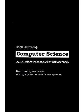 Computer Science для программиста-самоучки. Все что нужно знать о структурах данных и алгоритмах. Кори Альтхофф Computer Science для программиста-самоучки. Все что нужно знать о структурах данных и алгоритмах. Кори Альтхофф