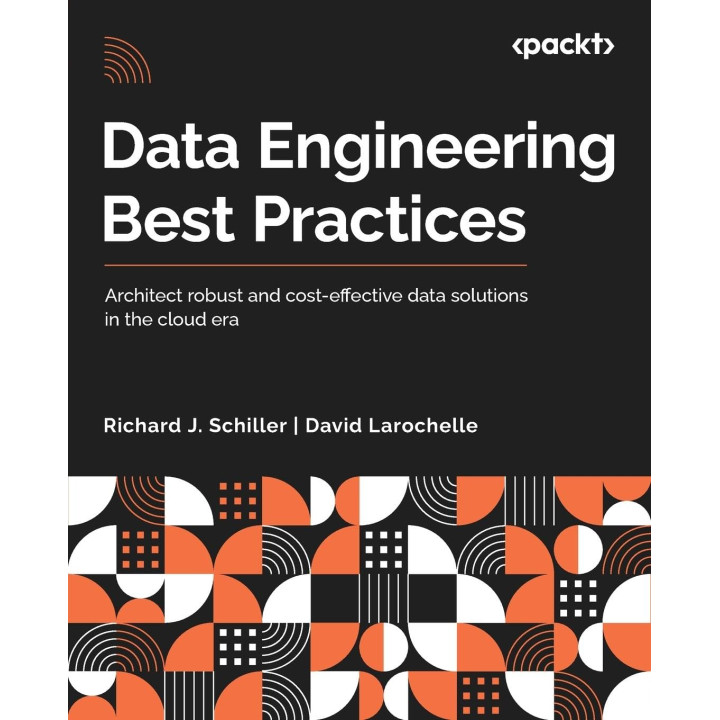 Data Engineering Best Practices: Architect robust and cost-effective data solutions in the cloud era. Richard J. Schiller, David Larochelle
