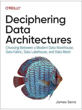 Deciphering Data Architectures: Choosing Between a Modern Data Warehouse, Data Fabric, Data Lakehouse, and Data Mesh.1st Edition. James Serra