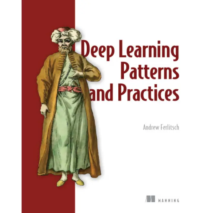 Deep Learning Patterns and Practices. Andrew Ferlitsch