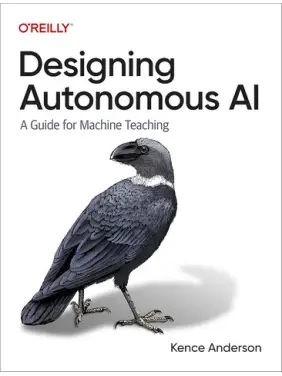 Designing Autonomous AI. A Guide for Machine Teaching. 1st Edition. Kence Anderson