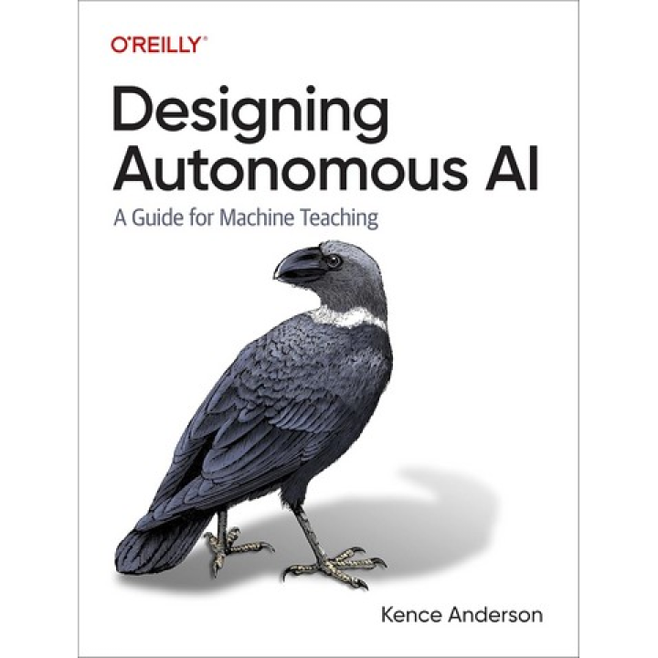 Designing Autonomous AI. A Guide for Machine Teaching. 1st Edition. Kence Anderson