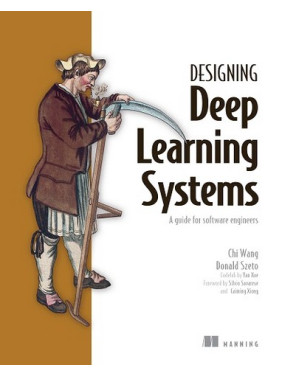 Designing Deep Learning Systems: A software engineer's guide/ Chi Wang, Donald Szeto Designing Deep Learning Systems: A software engineer's guide/ Chi Wang, Donald Szeto