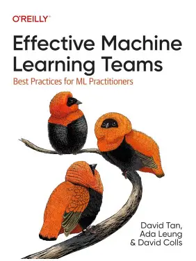 Effective Machine Learning Teams: Best Practices for ML Practitioners. David Tan, Ada Leung, David Colls Effective Machine Learning Teams: Best Practices for ML Practitioners. David Tan, Ada Leung, David Colls