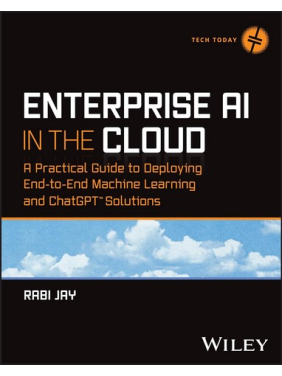 Enterprise AI in the Cloud: A Practical Guide to Deploying End-to-End Machine Learning and ChatGPT Solutions (Tech Today). 1st Edition. Rabi Jay 