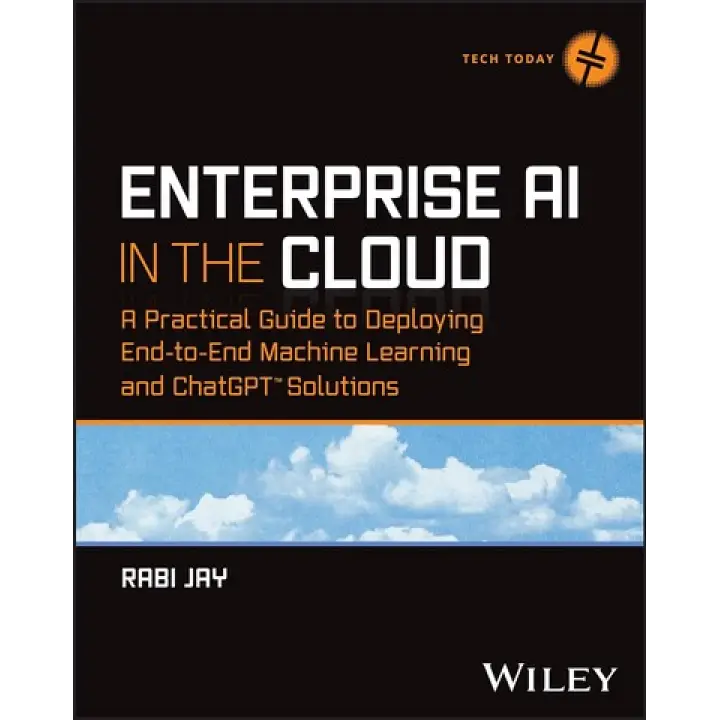 Enterprise AI in the Cloud: A Practical Guide to Deploying End-to-End Machine Learning and ChatGPT Solutions (Tech Today). 1st Edition. Rabi Jay 