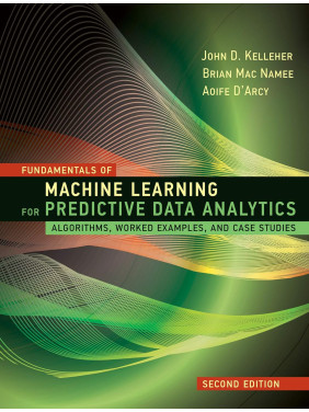 Fundamentals of Machine Learning for Predictive Data Analytics. 2nd Edition. John D. Kelleher, Brian Mac Namee, Aoife D'Arcy Fundamentals of Machine Learning for Predictive Data Analytics. 2nd Edition. John D. Kelleher, Brian Mac Namee, Aoife D'Arcy