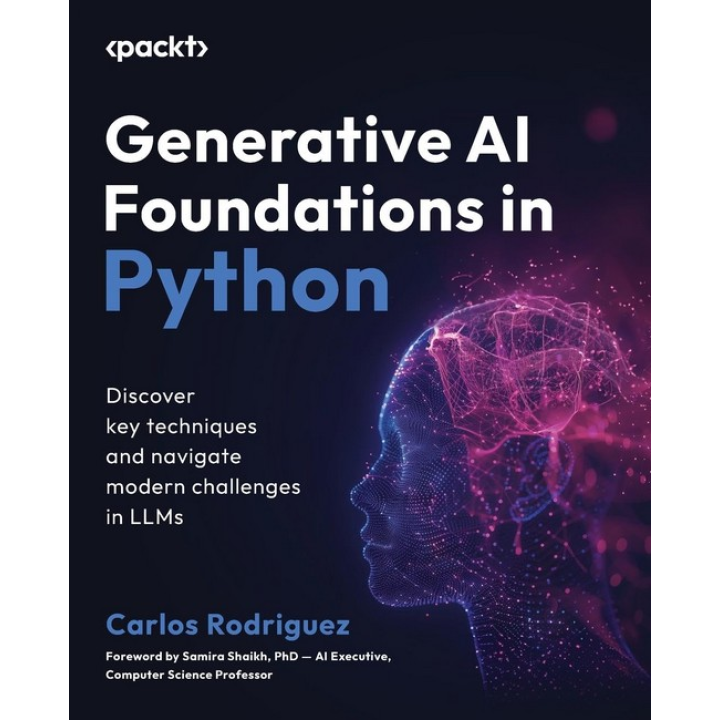 Generative AI Foundations in Python: Discover key techniques and navigate modern challenges in LLMs. Carlos Rodriguez, Samira Shaikh