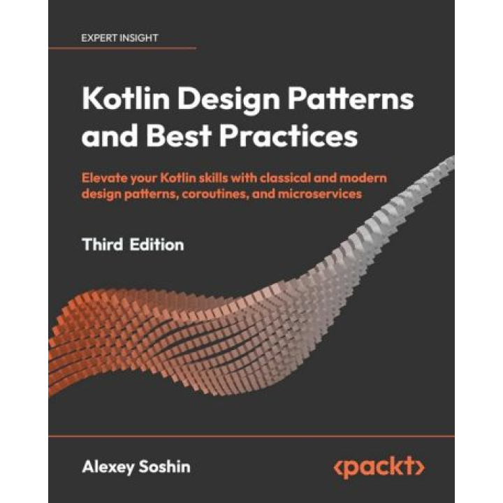 Kotlin Design Patterns and Best Practices - Third Edition: Elevate your Kotlin skills with classical and modern design patterns, coroutines, and microservices. Alexey Soshin.