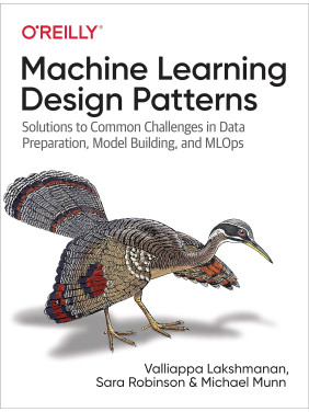 Machine Learning Design Patterns: Solutions to Common Challenges in Data Preparation, Model Building, and MLOp Machine Learning Design Patterns: Solutions to Common Challenges in Data Preparation, Model Building, and MLOp
