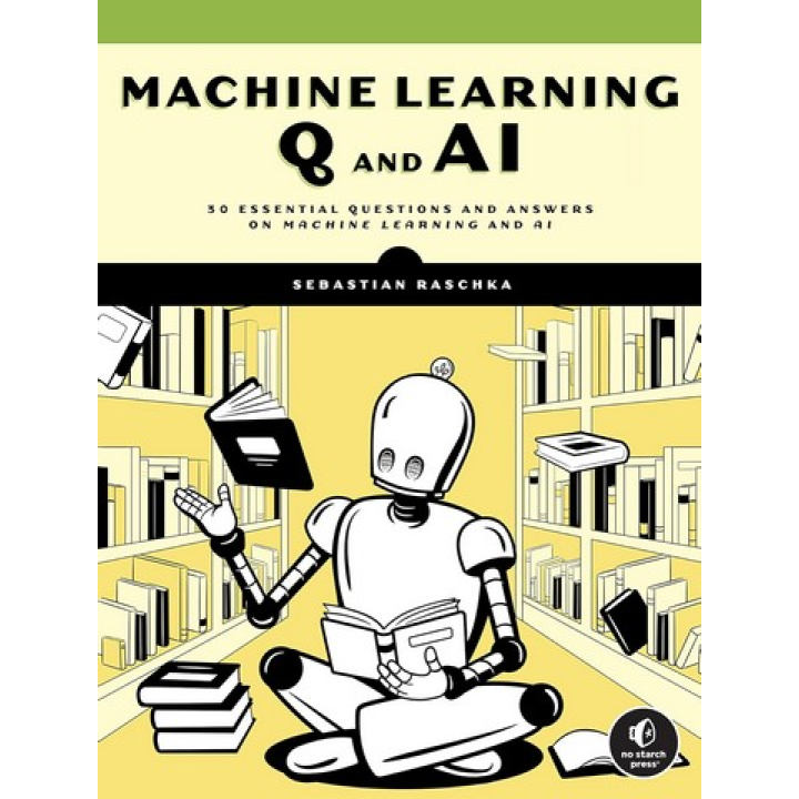 Machine Learning Q and AI: 30 Essential Questions and Answers on Machine Learning and AI. Sebastian Raschka