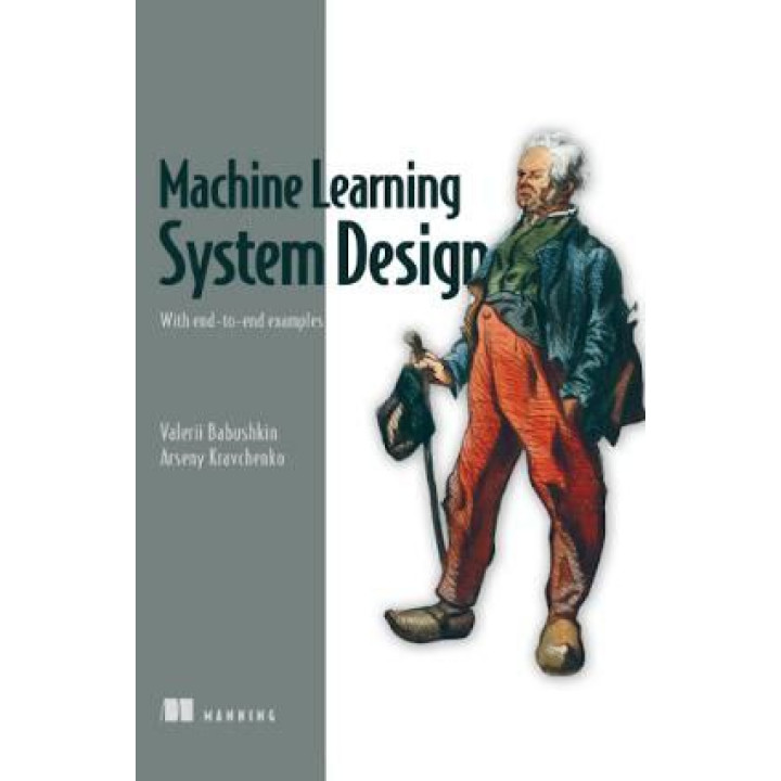 Machine Learning System Design: With end-to-end examples. Valerii Babushkin, Arseny Kravchenko