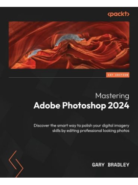 Mastering Adobe Photoshop 2024: Discover the smart way to polish your digital imagery skills by editing professional looking photos. Gary Bradley