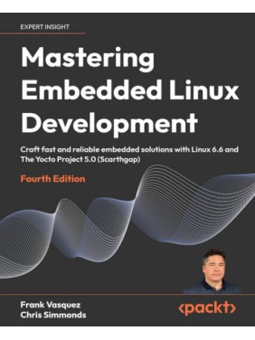 Mastering Embedded Linux Development: Craft fast and reliable embedded solutions with Linux 6.6 and The Yocto Project 5.0 (Scarthgap). 4th ed. Edition. Frank Vasquez, Chris Simmonds