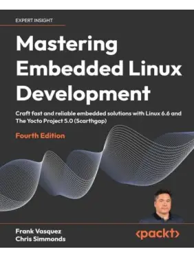 Mastering Embedded Linux Development: Craft fast and reliable embedded solutions with Linux 6.6 and The Yocto Project 5.0 (Scarthgap). 4th ed. Edition. Frank Vasquez, Chris Simmonds Mastering Embedded Linux Development: Craft fast and reliable embedded solutions with Linux 6.6 and The Yocto Project 5.0 (Scarthgap). 4th ed. Edition. Frank Vasquez, Chris Simmonds