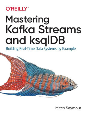 Mastering Kafka Streams and ksqlDB: Building Real-Time Data Systems by Example Mitch Seymour Mastering Kafka Streams and ksqlDB: Building Real-Time Data Systems by Example Mitch Seymour