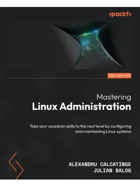 Mastering Linux Administration: Take your sysadmin skills to the next level by configuring and maintaining Linux systems. 2nd Edition. Alexandru Calcatinge, Julian Balog