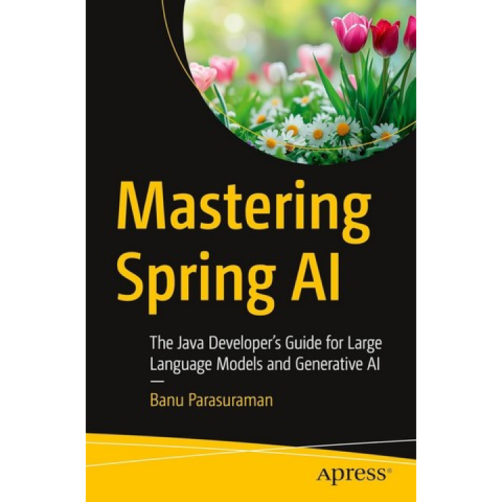 Mastering Spring AI: The Java Developer’s Guide for Large Language Models and Generative AI First Edition. Banu Parasuraman