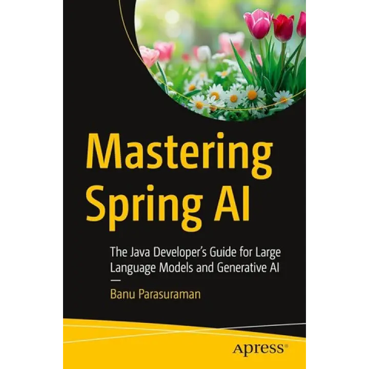 Mastering Spring AI: The Java Developer’s Guide for Large Language Models and Generative AI First Edition. Banu Parasuraman