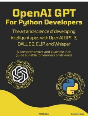 OpenAI GPT For Python Developers: The art and science of developing intelligent apps with OpenAI GPT-3, DALL·E 2, CLIP, and Whisper. Aymen El Amri OpenAI GPT For Python Developers: The art and science of developing intelligent apps with OpenAI GPT-3, DALL·E 2, CLIP, and Whisper. Aymen El Amri