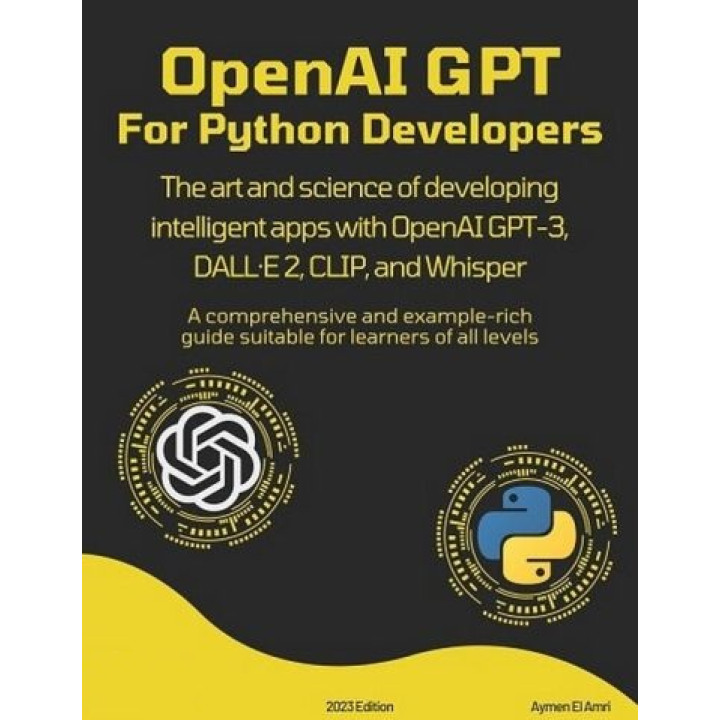 OpenAI GPT For Python Developers: The art and science of developing intelligent apps with OpenAI GPT-3, DALL·E 2, CLIP, and Whisper. Aymen El Amri